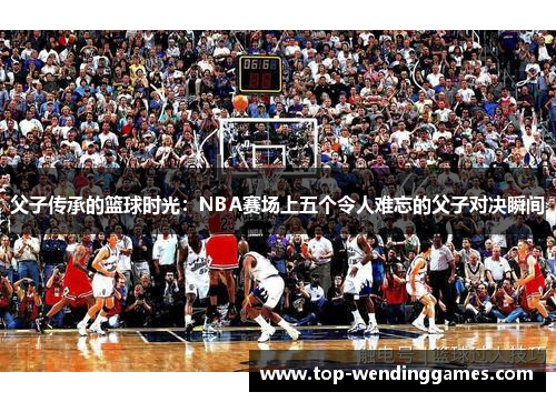 父子传承的篮球时光:NBA赛场上五个令人难忘的父子对决瞬间 父子传承的篮球时光:NBA赛场上五个令人难忘的父子对决瞬间
