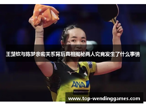 王楚钦与陈梦亲密关系背后真相揭秘两人究竟发生了什么事情