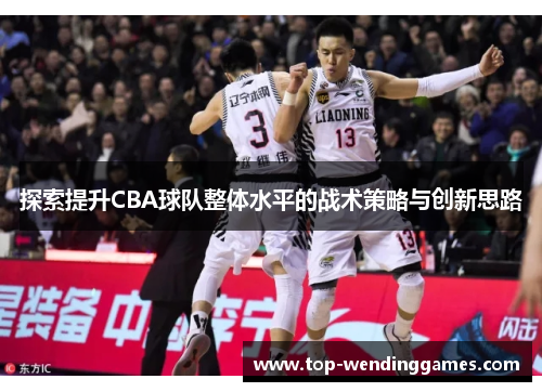 探索提升CBA球队整体水平的战术策略与创新思路 探索提升CBA球队整体水平的战术策略与创新思路