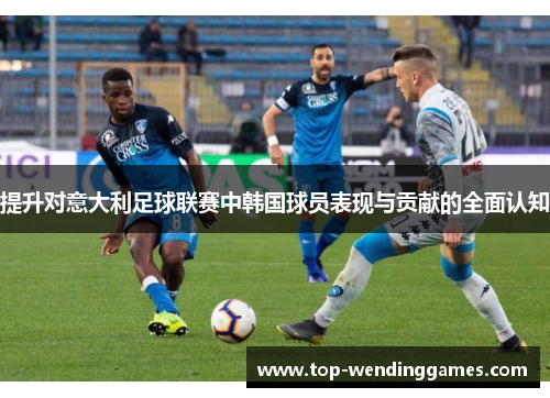 提升对意大利足球联赛中韩国球员表现与贡献的全面认知 提升对意大利足球联赛中韩国球员表现与贡献的全面认知